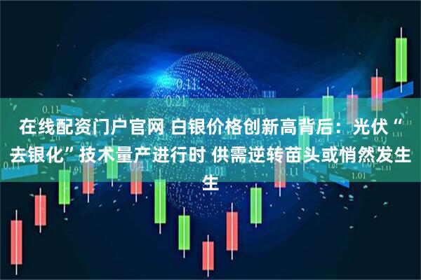 在线配资门户官网 白银价格创新高背后：光伏“去银化”技术量产进行时 供需逆转苗头或悄然发生