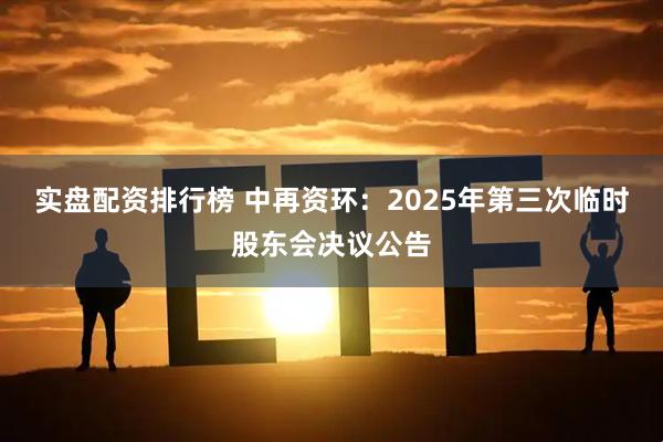 实盘配资排行榜 中再资环：2025年第三次临时股东会决议公告