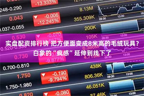 实盘配资排行榜 把方便面变成8米高的毛绒玩具？白象的“疯感”延伸到线下了