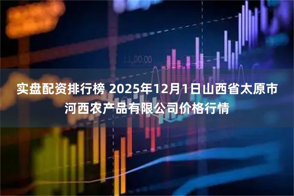 实盘配资排行榜 2025年12月1日山西省太原市河西农产品有限公司价格行情