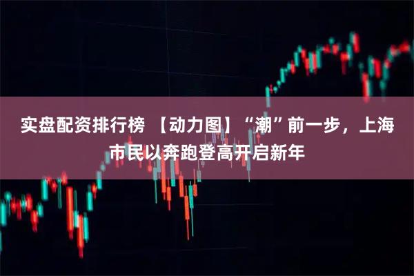 实盘配资排行榜 【动力图】“潮”前一步，上海市民以奔跑登高开启新年