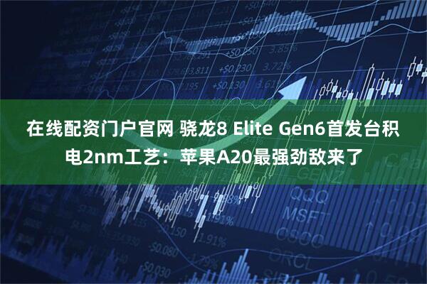 在线配资门户官网 骁龙8 Elite Gen6首发台积电2nm工艺:苹果A20最强劲敌来了