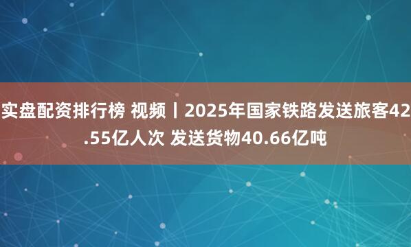 实盘配资排行榜 视频丨2025年国家铁路发送旅客42.55亿人次 发送货物40.66亿吨