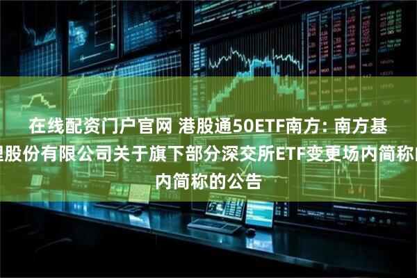 在线配资门户官网 港股通50ETF南方: 南方基金管理股份有限公司关于旗下部分深交所ETF变更场内简称的公告
