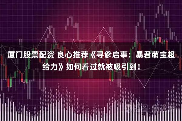 厦门股票配资 良心推荐《寻爹启事：暴君萌宝超给力》如何看过就被吸引到！