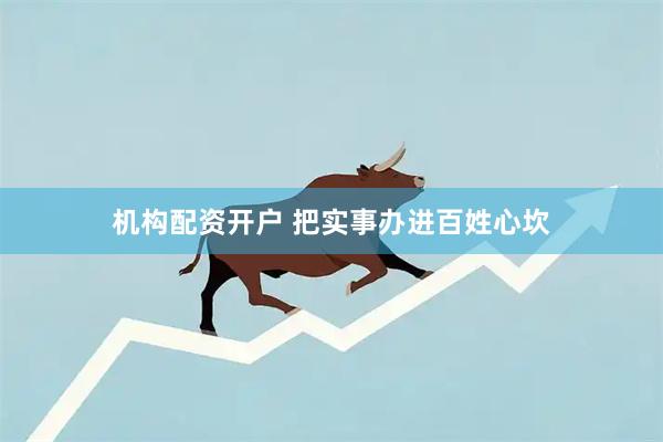 机构配资开户 把实事办进百姓心坎