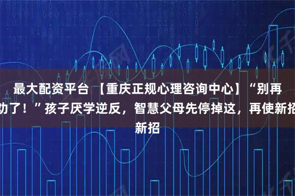 最大配资平台 【重庆正规心理咨询中心】“别再劝了!”孩子厌学逆反,智慧父母先停掉这,再使新招