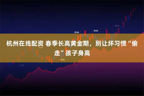 杭州在线配资 春季长高黄金期，别让坏习惯“偷走”孩子身高