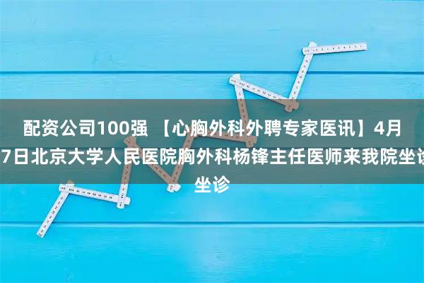 配资公司100强 【心胸外科外聘专家医讯】4月17日北京大学人民医院胸外科杨锋主任医师来我院坐诊