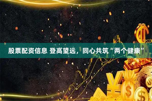 股票配资信息 登高望远，同心共筑“两个健康”