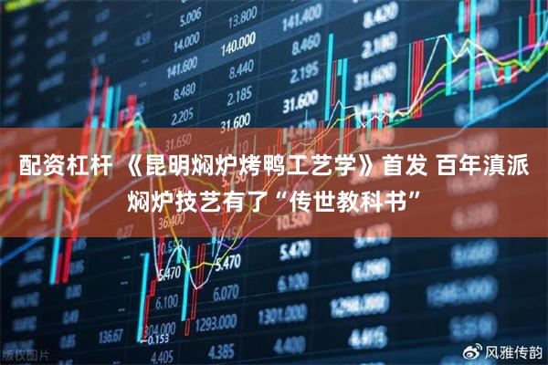 配资杠杆 《昆明焖炉烤鸭工艺学》首发 百年滇派焖炉技艺有了“传世教科书”