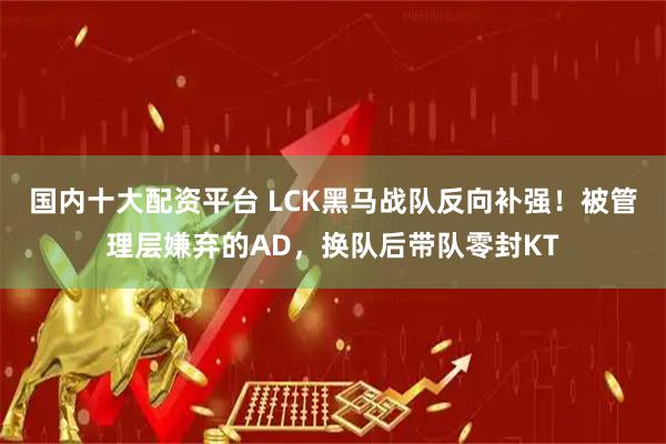 国内十大配资平台 LCK黑马战队反向补强！被管理层嫌弃的AD，换队后带队零封KT