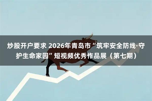 炒股开户要求 2026年青岛市“筑牢安全防线·守护生命家园”短视频优秀作品展（第七期）