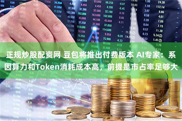正规炒股配资网 豆包将推出付费版本 AI专家:系因算力和Token消耗成本高,前提是市占率足够大