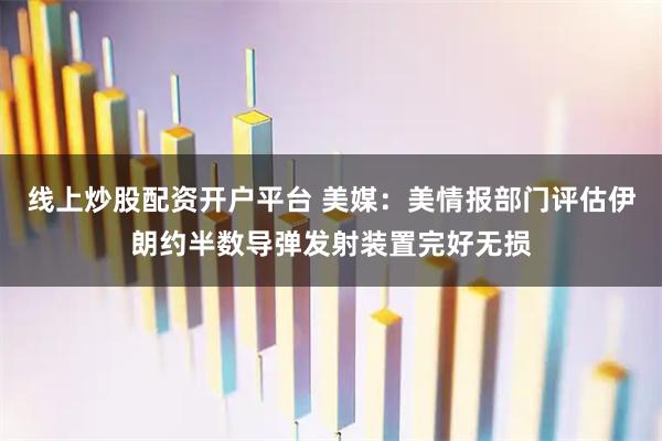 线上炒股配资开户平台 美媒:美情报部门评估伊朗约半数导弹发射装置完好无损