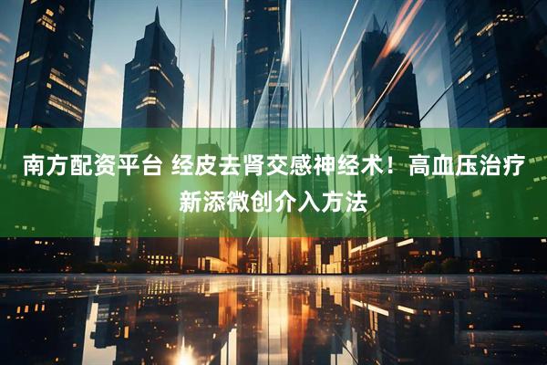 南方配资平台 经皮去肾交感神经术!高血压治疗新添微创介入方法